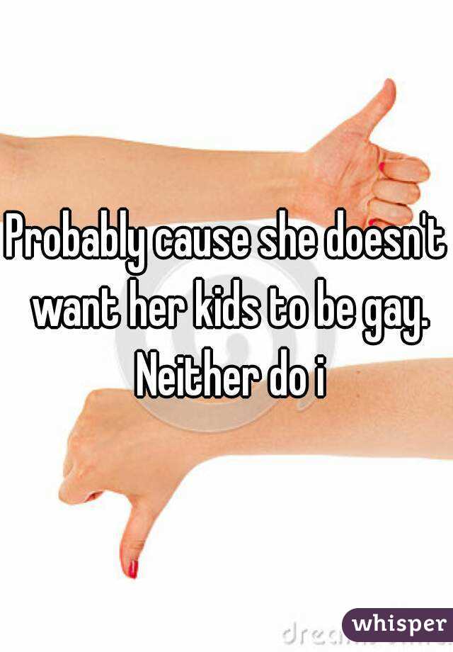 Probably cause she doesn't want her kids to be gay. Neither do i