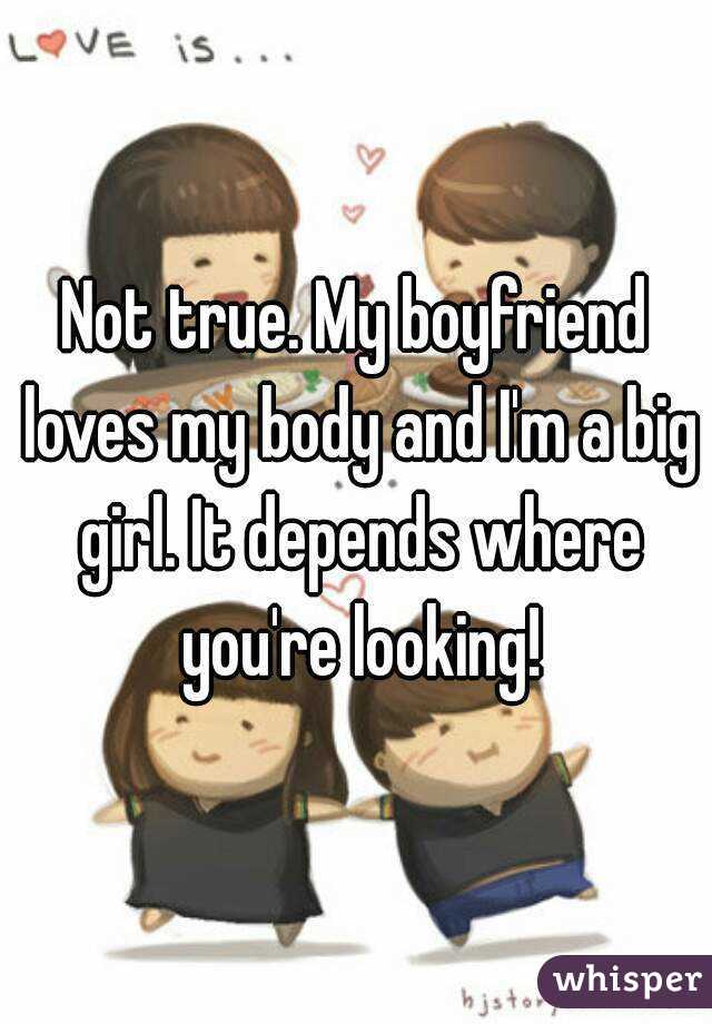 Not true. My boyfriend loves my body and I'm a big girl. It depends where you're looking!