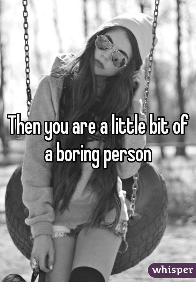 Then you are a little bit of a boring person 