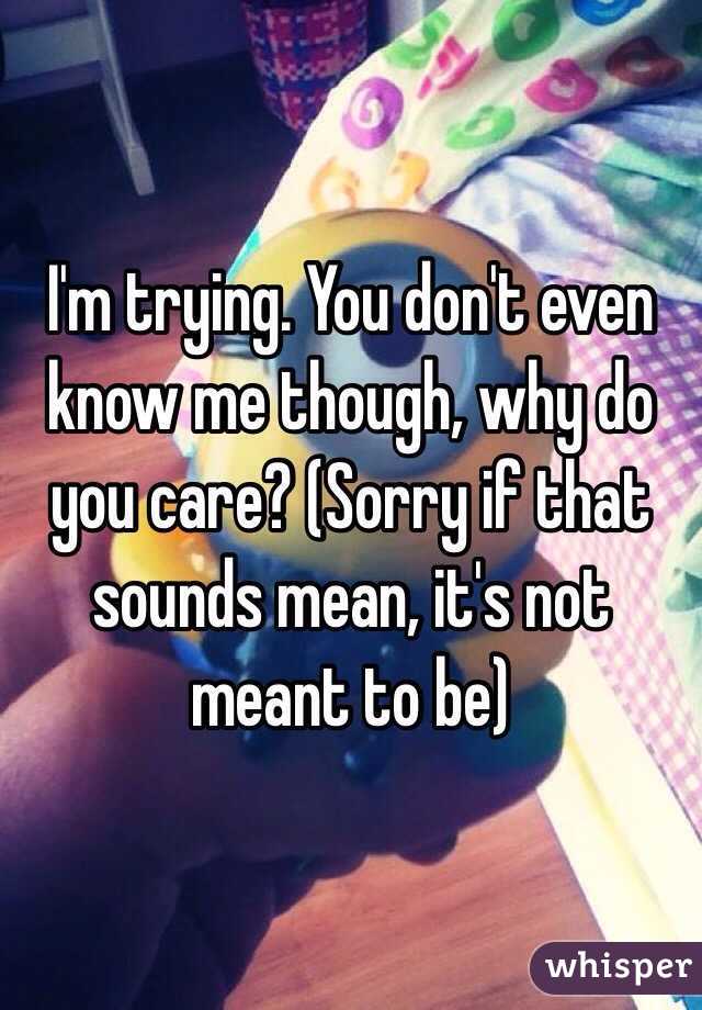 I'm trying. You don't even know me though, why do you care? (Sorry if that sounds mean, it's not meant to be)