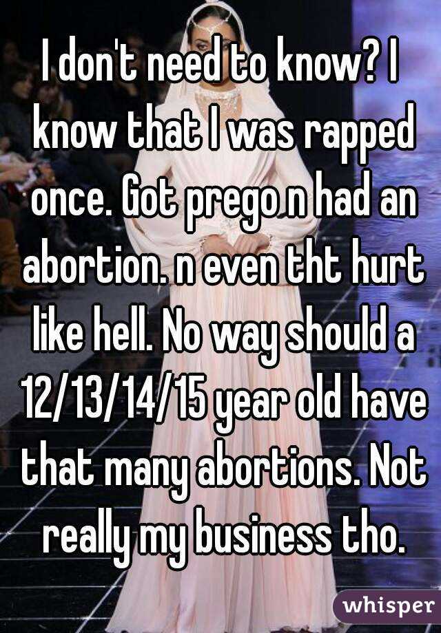 I don't need to know? I know that I was rapped once. Got prego n had an abortion. n even tht hurt like hell. No way should a 12/13/14/15 year old have that many abortions. Not really my business tho.