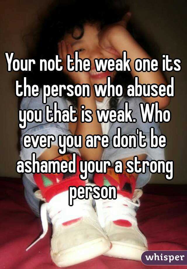 Your not the weak one its the person who abused you that is weak. Who ever you are don't be ashamed your a strong person 