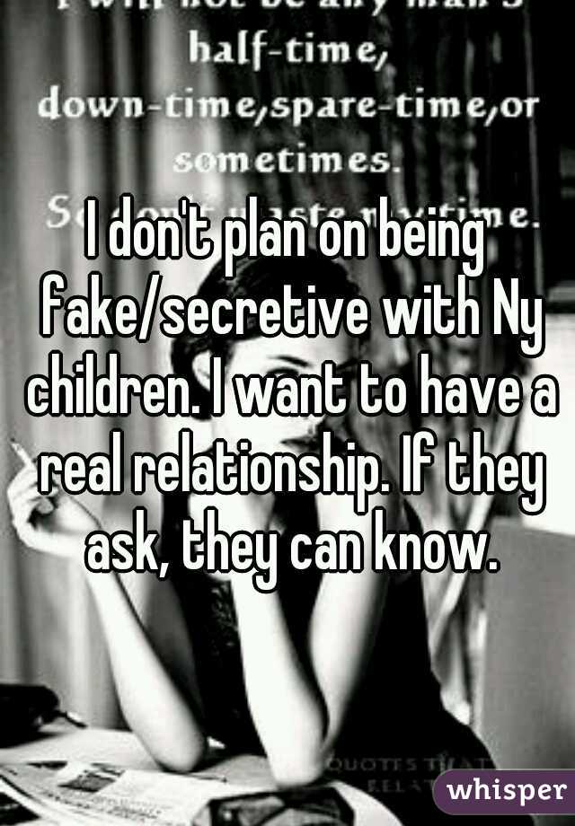 I don't plan on being fake/secretive with Ny children. I want to have a real relationship. If they ask, they can know.