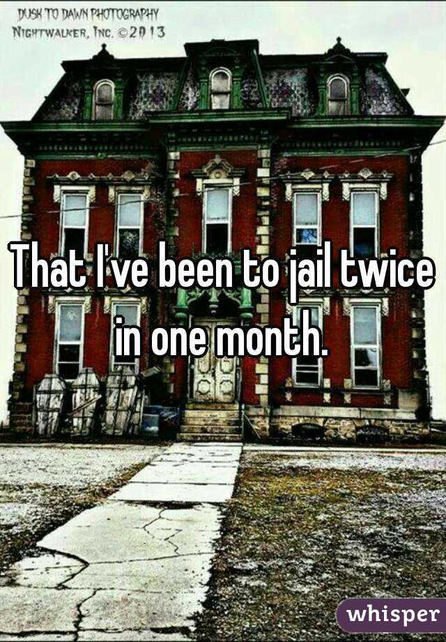 That I've been to jail twice in one month. 