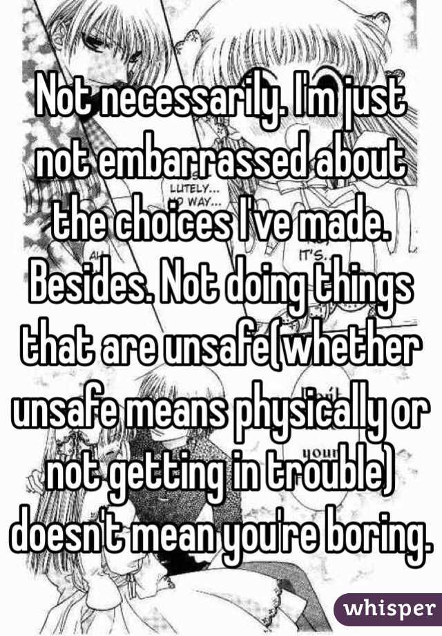 Not necessarily. I'm just not embarrassed about the choices I've made. Besides. Not doing things that are unsafe(whether unsafe means physically or not getting in trouble) doesn't mean you're boring. 