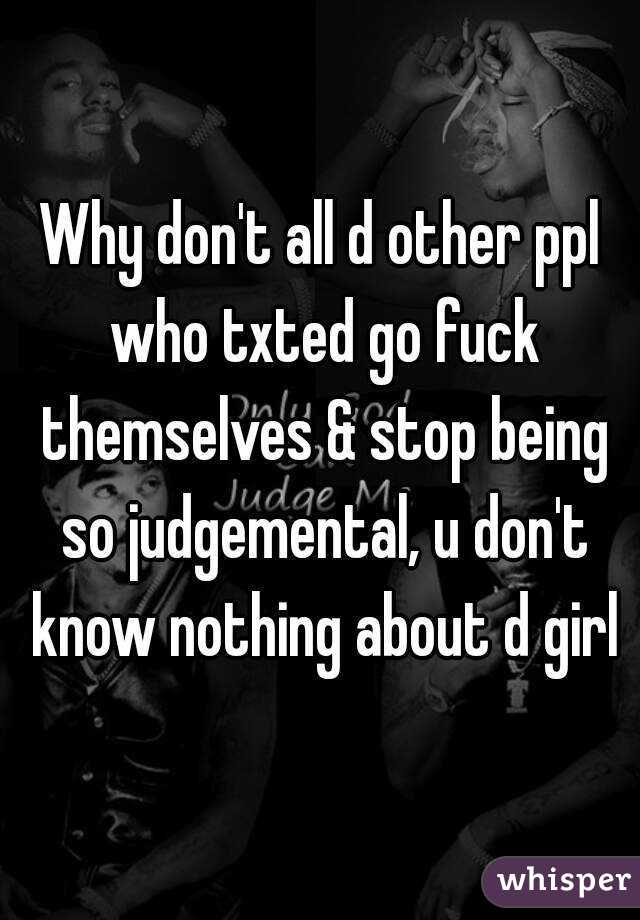 Why don't all d other ppl who txted go fuck themselves & stop being so judgemental, u don't know nothing about d girl