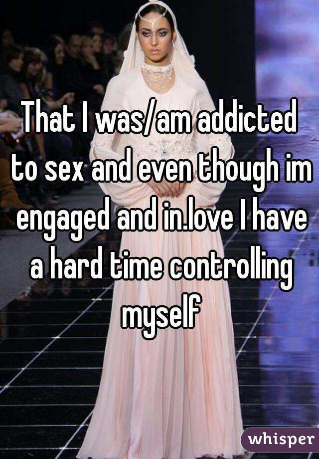 That I was/am addicted to sex and even though im engaged and in.love I have a hard time controlling myself