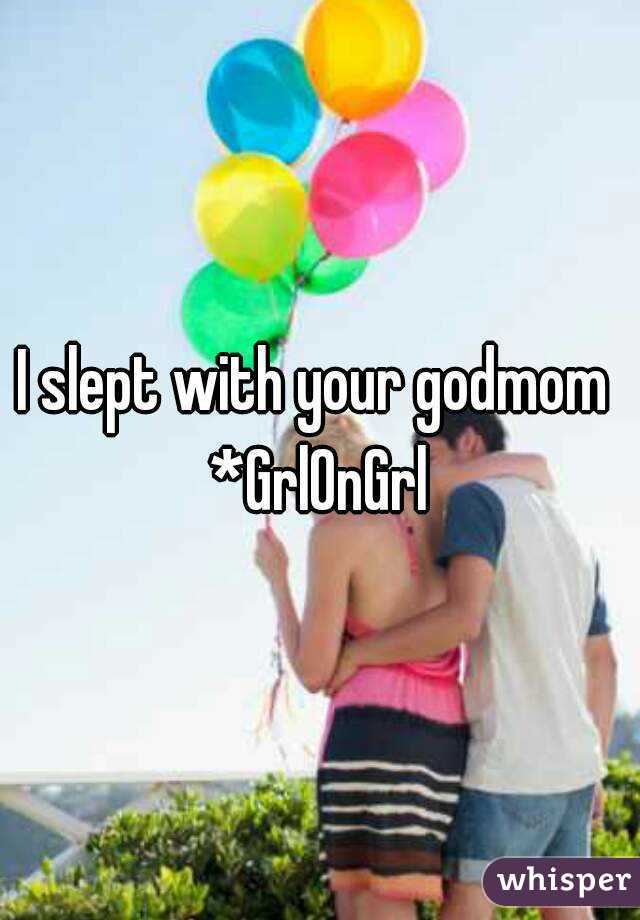 I slept with your godmom 
*GrlOnGrl