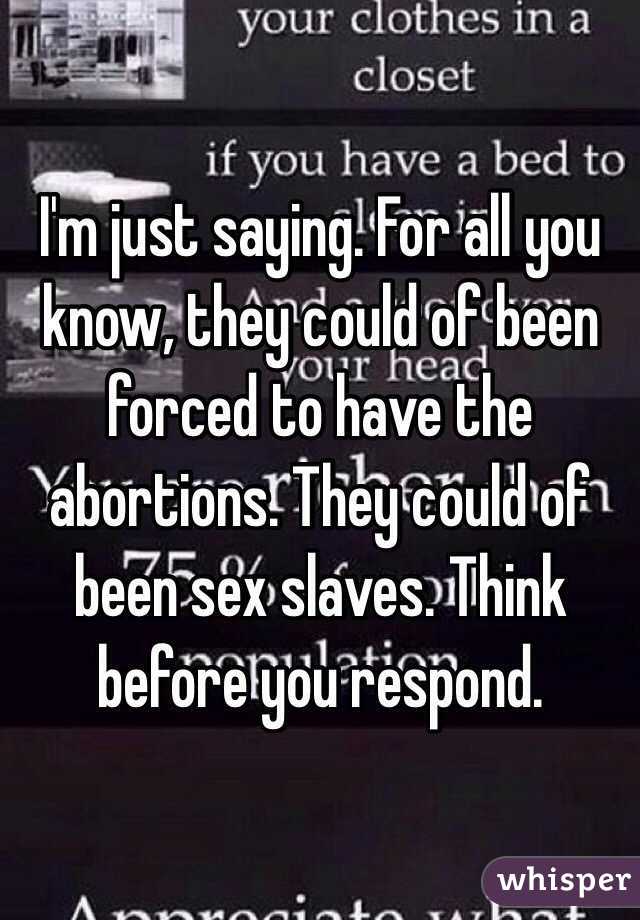  I'm just saying. For all you know, they could of been forced to have the abortions. They could of been sex slaves. Think before you respond. 