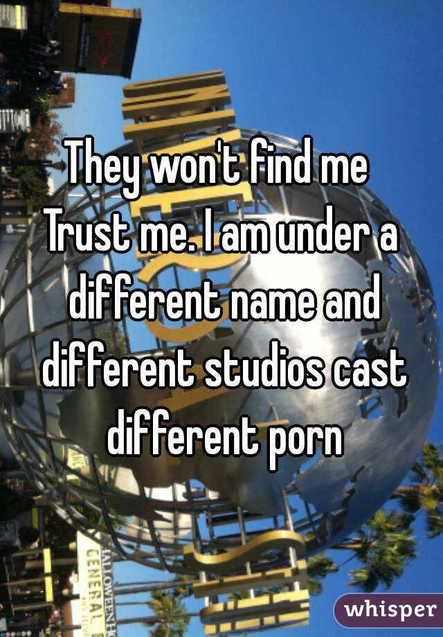 They won't find me 
Trust me. I am under a different name and different studios cast different porn