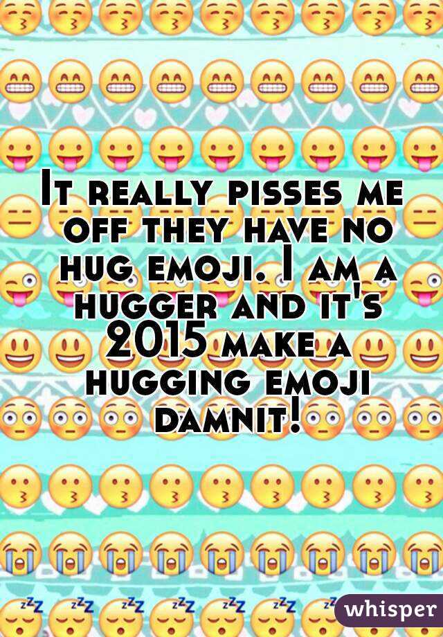 It really pisses me off they have no hug emoji. I am a hugger and it's 2015 make a hugging emoji damnit!