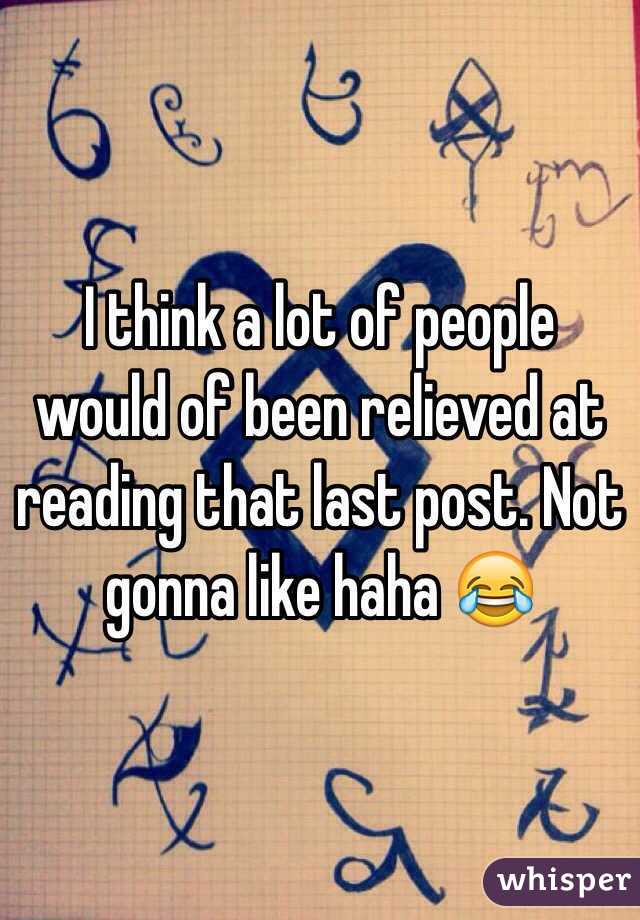 I think a lot of people would of been relieved at reading that last post. Not gonna like haha 😂