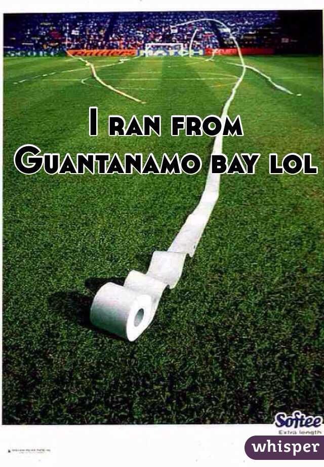 I ran from Guantanamo bay lol