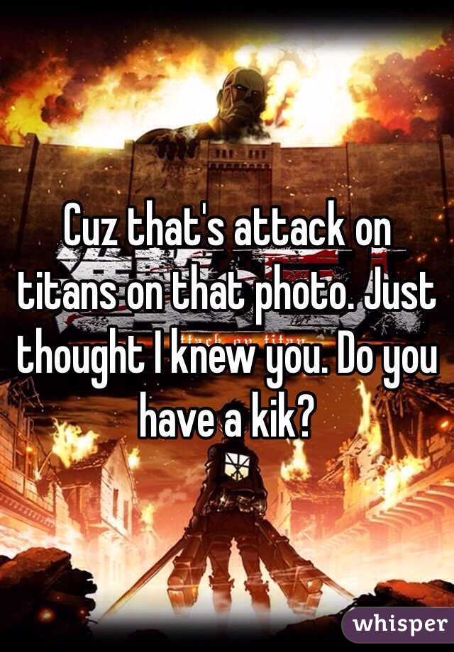 Cuz that's attack on titans on that photo. Just thought I knew you. Do you have a kik?