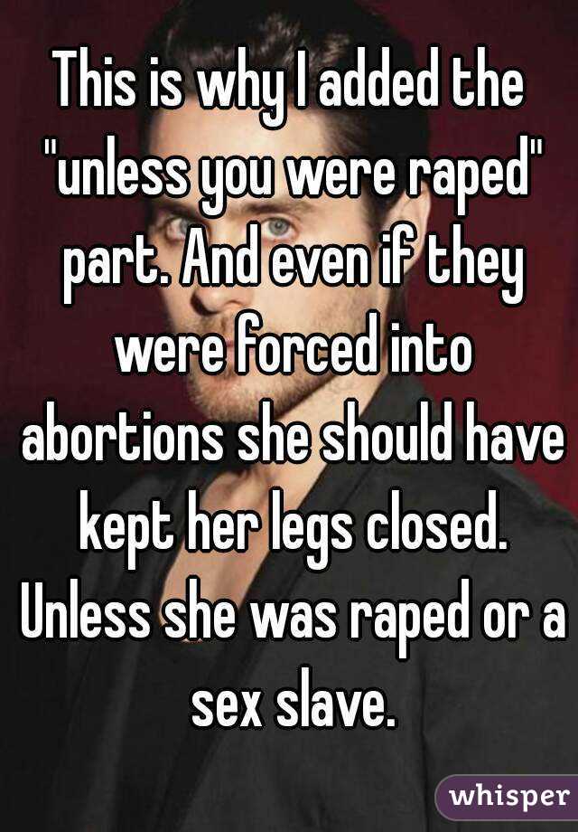 This is why I added the "unless you were raped" part. And even if they were forced into abortions she should have kept her legs closed. Unless she was raped or a sex slave.