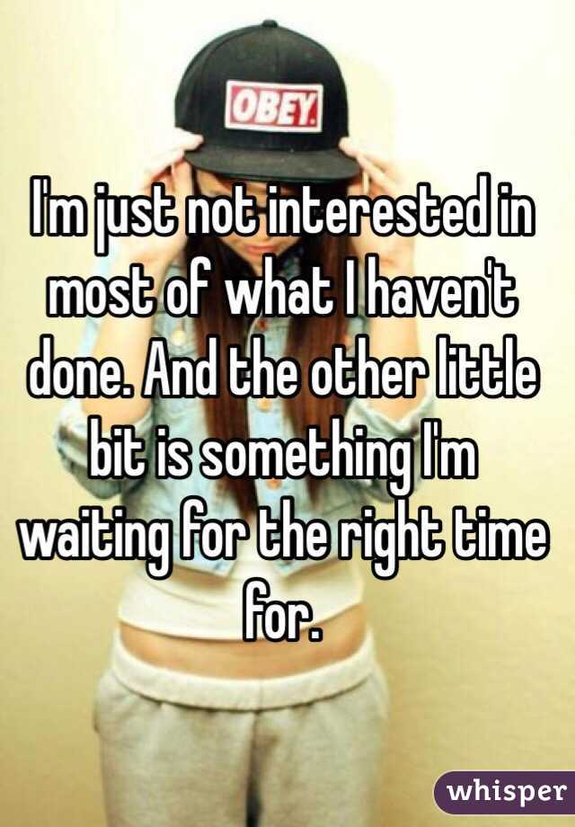 I'm just not interested in most of what I haven't done. And the other little bit is something I'm waiting for the right time for.