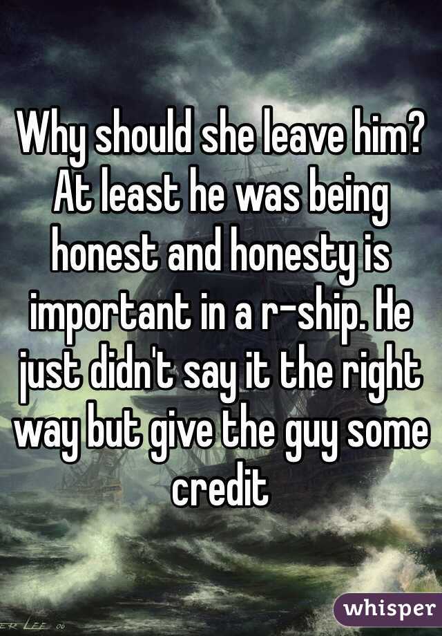 Why should she leave him? At least he was being honest and honesty is important in a r-ship. He just didn't say it the right way but give the guy some credit