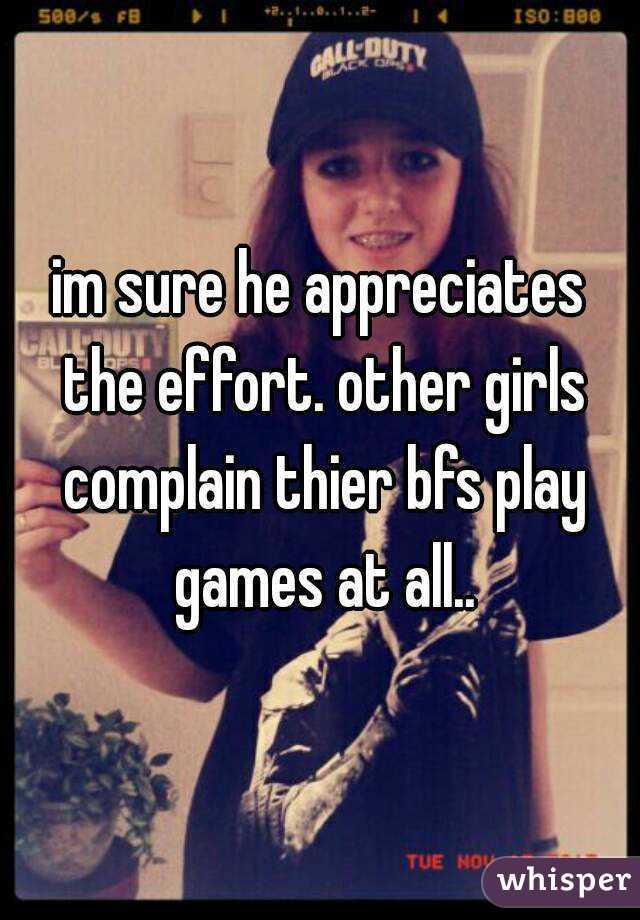 im sure he appreciates the effort. other girls complain thier bfs play games at all..