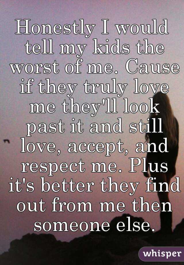 Honestly I would tell my kids the worst of me. Cause if they truly love me they'll look past it and still love, accept, and respect me. Plus it's better they find out from me then someone else.