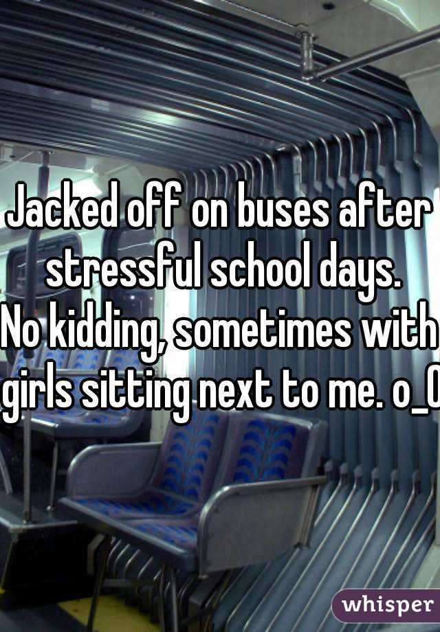 Jacked off on buses after stressful school days.
No kidding, sometimes with girls sitting next to me. o_O