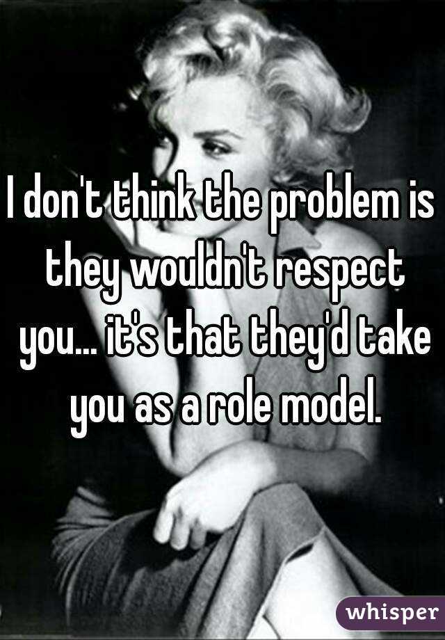 I don't think the problem is they wouldn't respect you... it's that they'd take you as a role model.