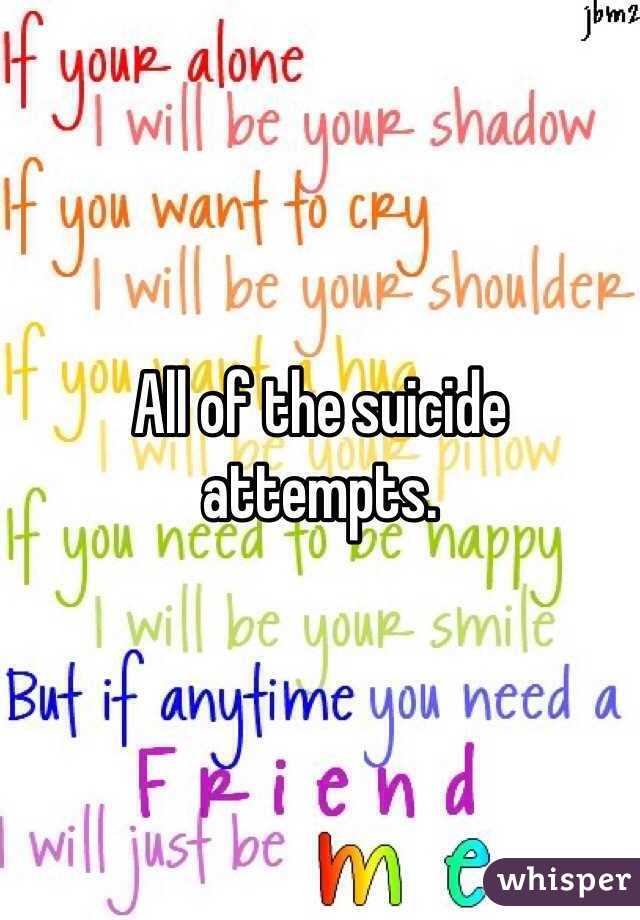 All of the suicide attempts. 