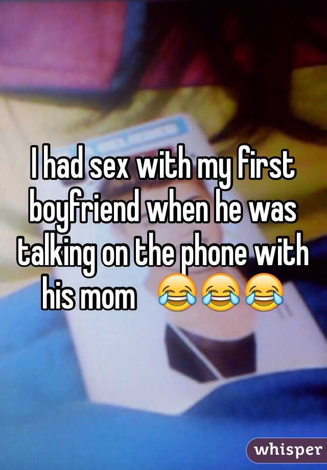 I had sex with my first boyfriend when he was talking on the phone with his mom   😂😂😂