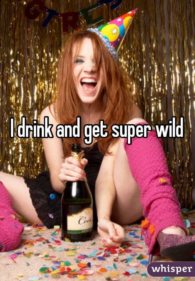 I drink and get super wild