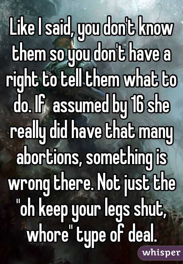 Like I said, you don't know them so you don't have a right to tell them what to do. If  assumed by 16 she really did have that many abortions, something is wrong there. Not just the "oh keep your legs shut, whore" type of deal. 