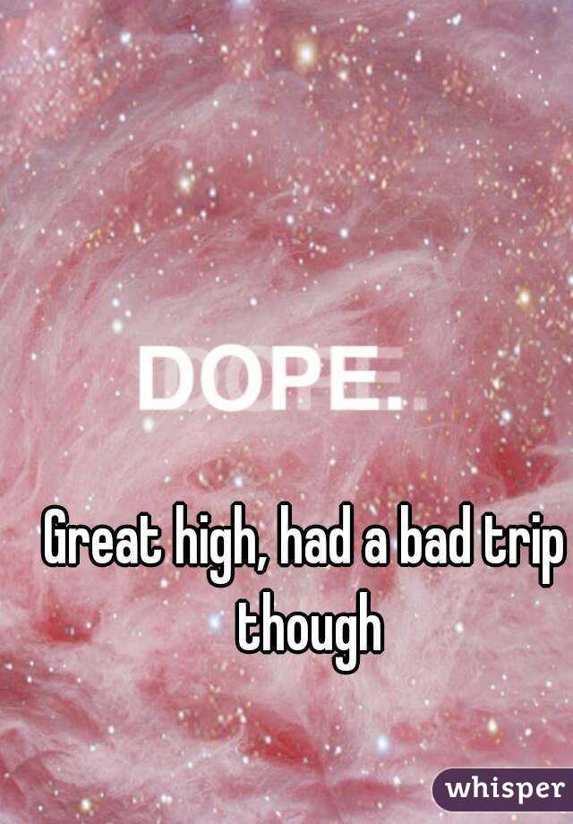 Great high, had a bad trip though