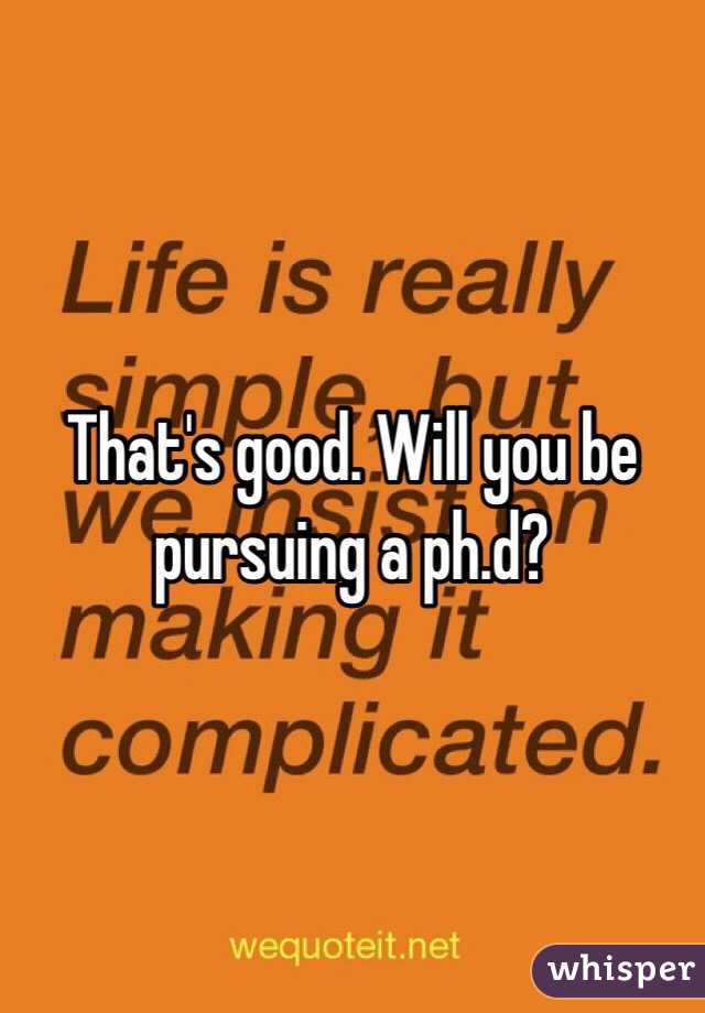 That's good. Will you be pursuing a ph.d?