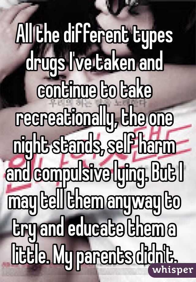 All the different types drugs I've taken and continue to take recreationally, the one night stands, self harm and compulsive lying. But I may tell them anyway to try and educate them a little. My parents didn't.