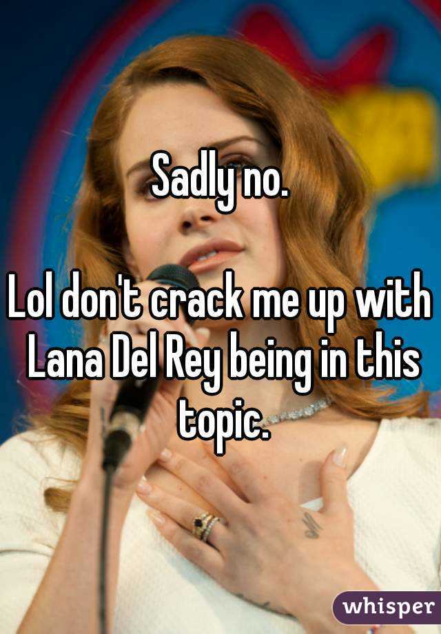 Sadly no.

Lol don't crack me up with Lana Del Rey being in this topic.