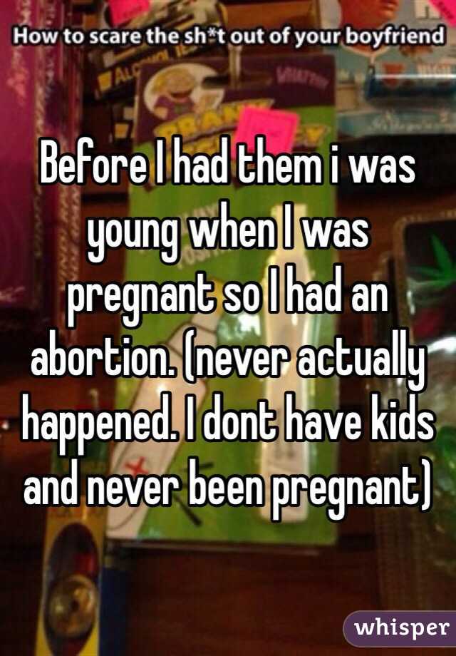 Before I had them i was young when I was pregnant so I had an abortion. (never actually happened. I dont have kids and never been pregnant)