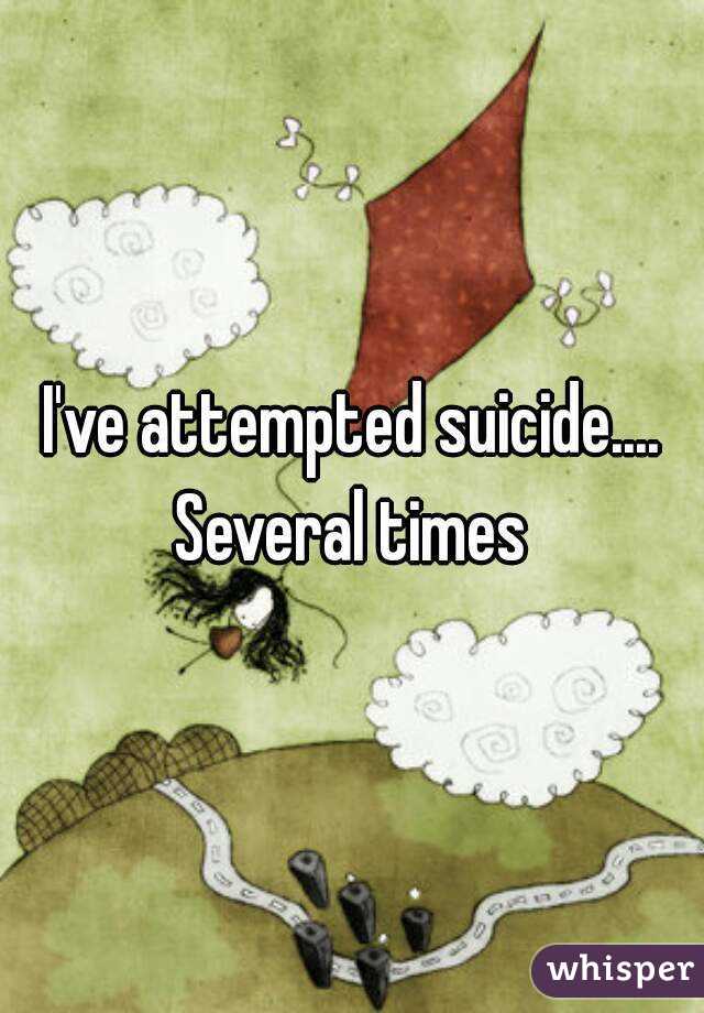 I've attempted suicide.... Several times 