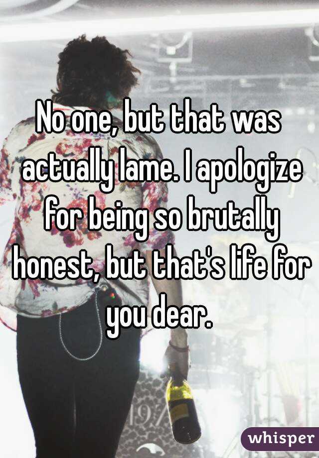 No one, but that was actually lame. I apologize for being so brutally honest, but that's life for you dear. 