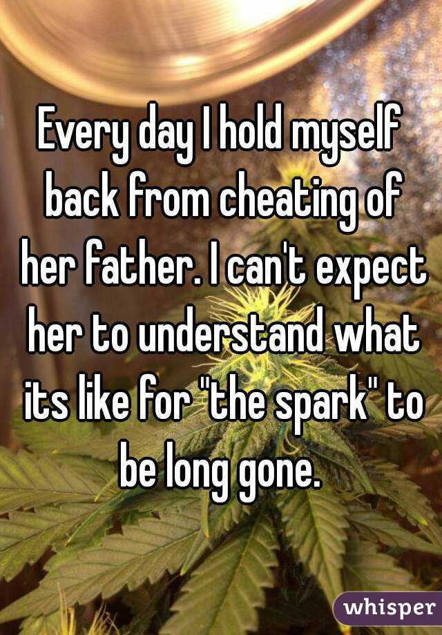 Every day I hold myself back from cheating of her father. I can't expect her to understand what its like for "the spark" to be long gone. 