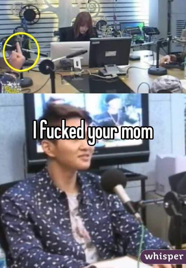 I fucked your mom