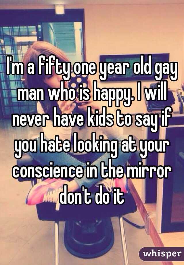 I'm a fifty one year old gay man who is happy. I will never have kids to say if you hate looking at your conscience in the mirror don't do it