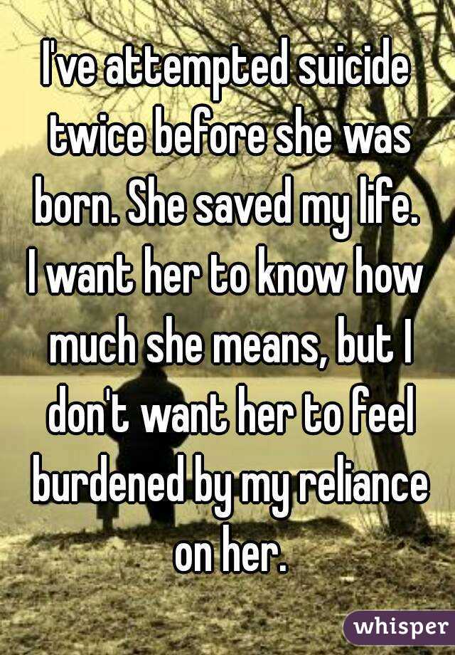 I've attempted suicide twice before she was born. She saved my life. 
I want her to know how much she means, but I don't want her to feel burdened by my reliance on her.