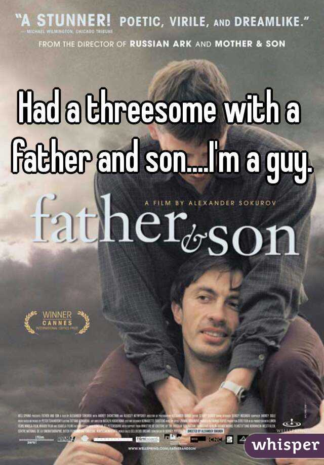 Had a threesome with a father and son....I'm a guy.