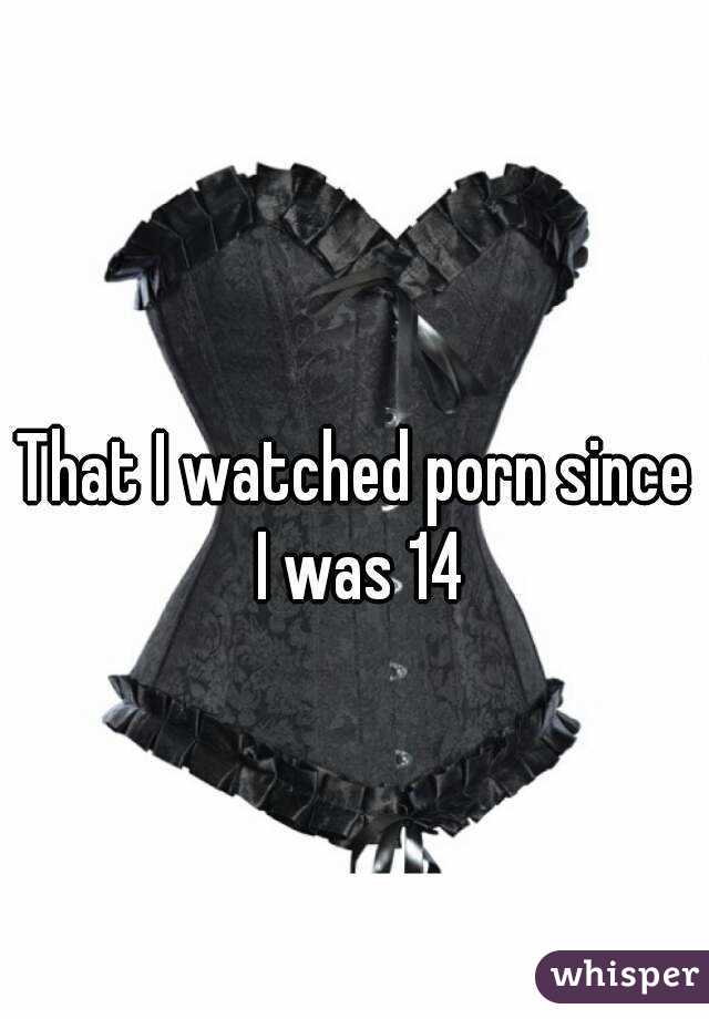 That I watched porn since I was 14