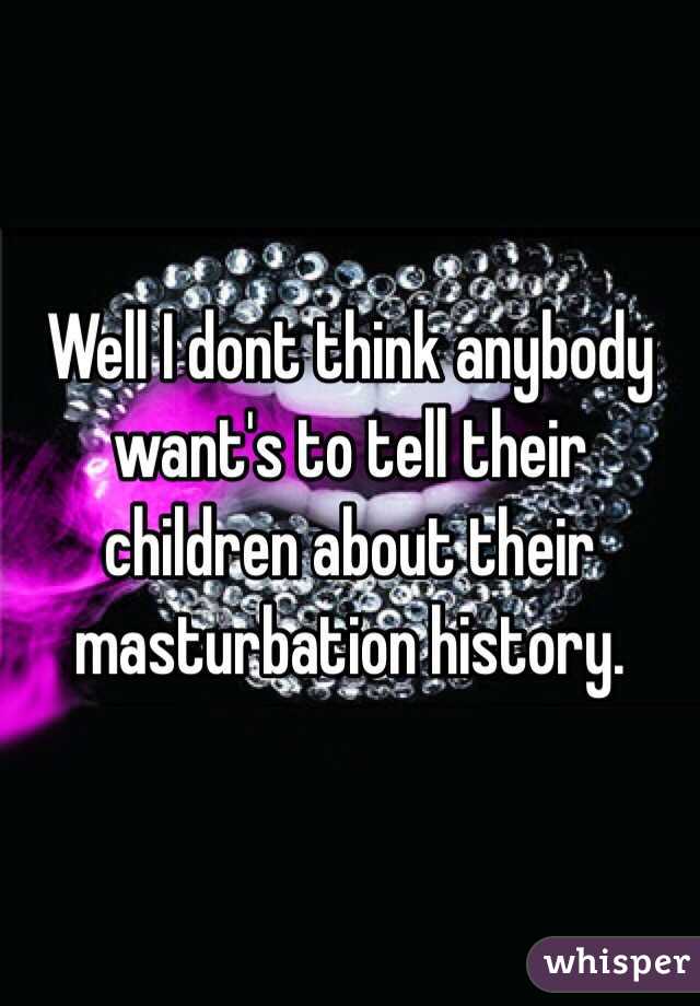 Well I dont think anybody want's to tell their children about their masturbation history. 