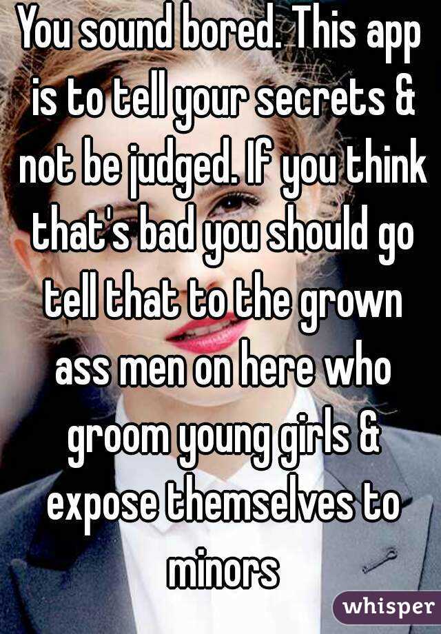 You sound bored. This app is to tell your secrets & not be judged. If you think that's bad you should go tell that to the grown ass men on here who groom young girls & expose themselves to minors