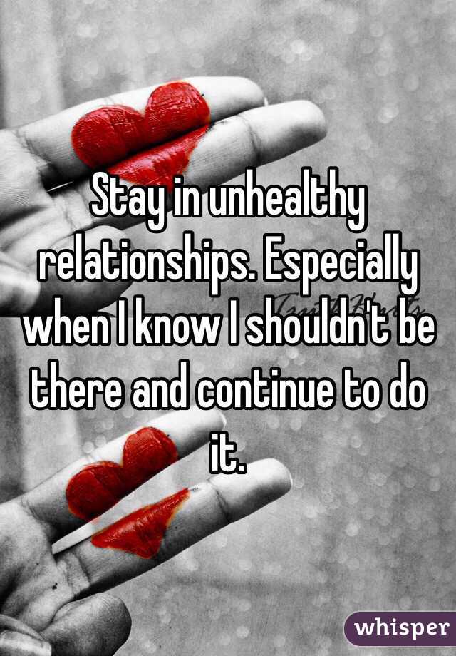 Stay in unhealthy relationships. Especially when I know I shouldn't be there and continue to do it.