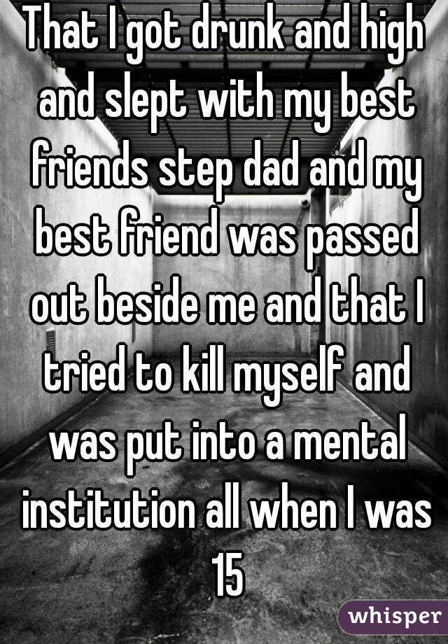 That I got drunk and high and slept with my best friends step dad and my best friend was passed out beside me and that I tried to kill myself and was put into a mental institution all when I was 15