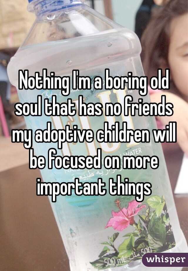 Nothing I'm a boring old soul that has no friends my adoptive children will be focused on more important things 