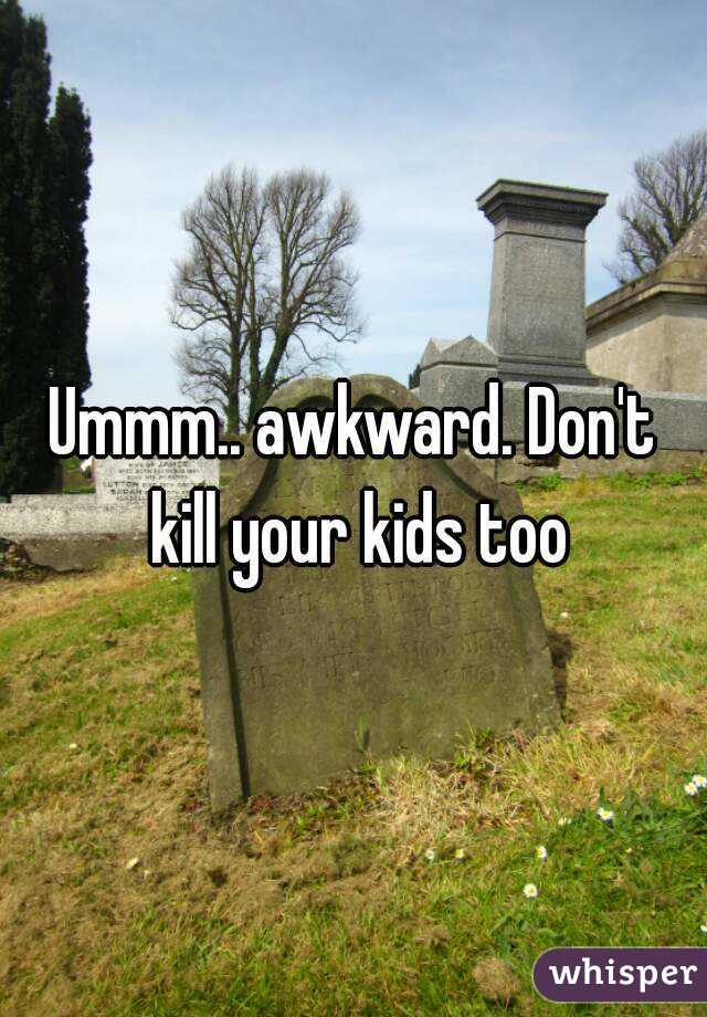 Ummm.. awkward. Don't kill your kids too