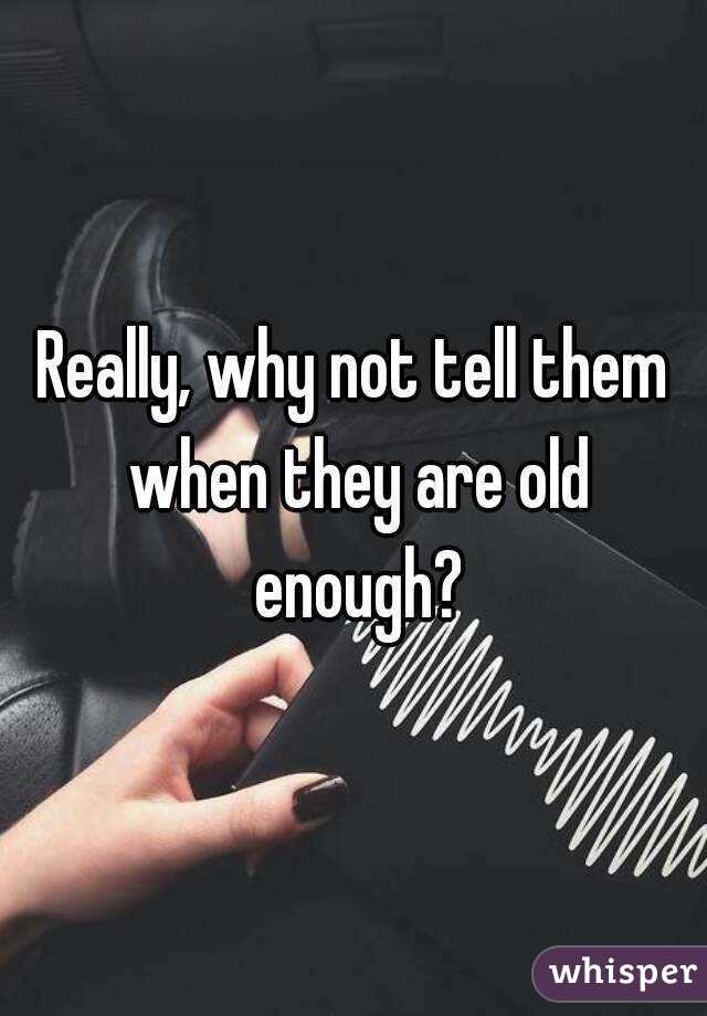 Really, why not tell them when they are old enough?