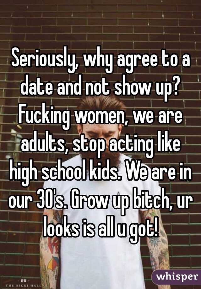 Seriously, why agree to a date and not show up? Fucking women, we are adults, stop acting like high school kids. We are in our 30's. Grow up bitch, ur looks is all u got! 
